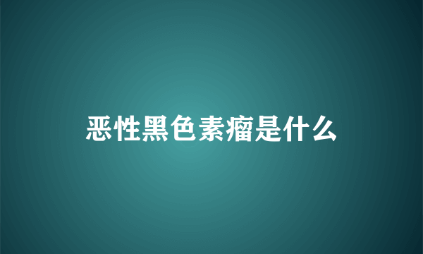 恶性黑色素瘤是什么