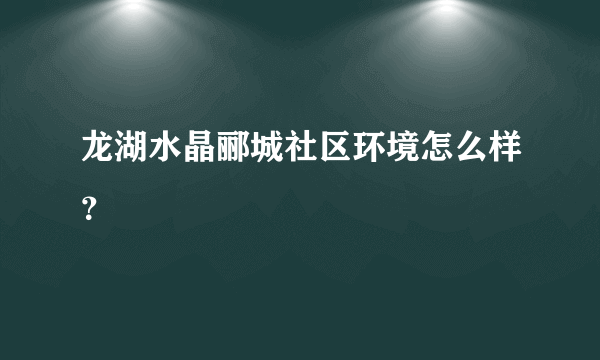 龙湖水晶郦城社区环境怎么样？