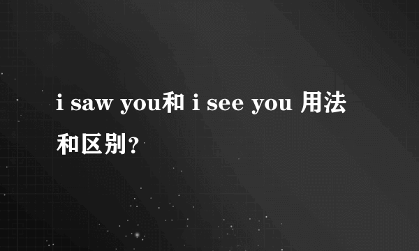 i saw you和 i see you 用法和区别？