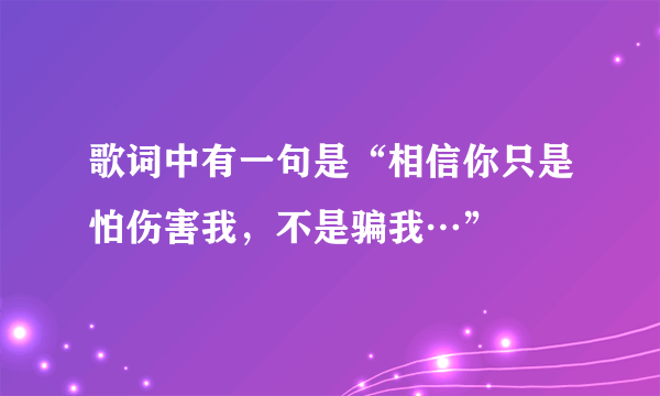 歌词中有一句是“相信你只是怕伤害我，不是骗我…”