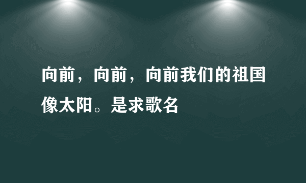 向前，向前，向前我们的祖国像太阳。是求歌名