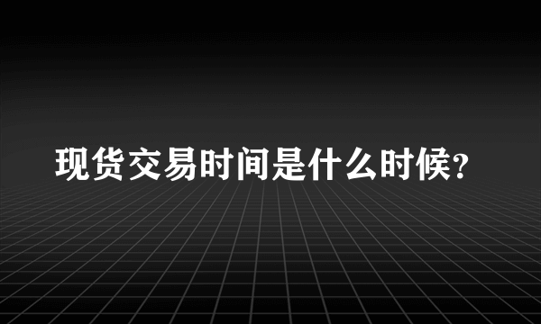 现货交易时间是什么时候？