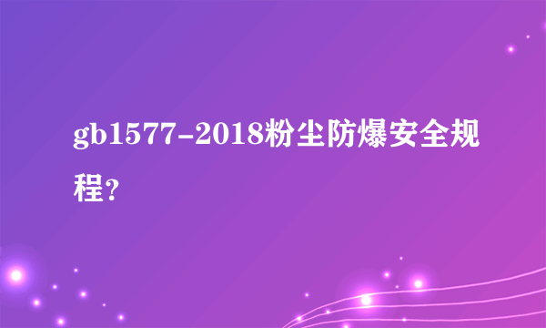 gb1577-2018粉尘防爆安全规程？