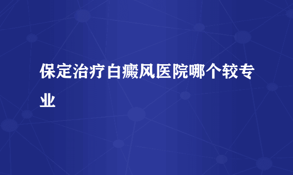 保定治疗白癜风医院哪个较专业