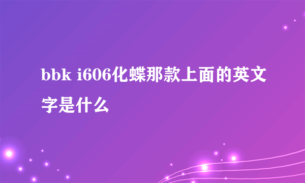 bbk i606化蝶那款上面的英文字是什么