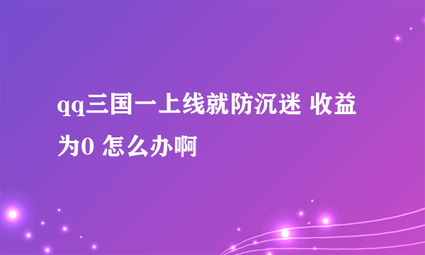 qq三国一上线就防沉迷 收益为0 怎么办啊