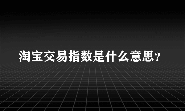 淘宝交易指数是什么意思？