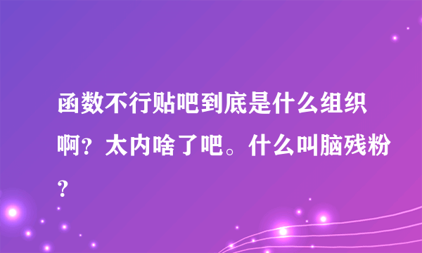 函数不行贴吧到底是什么组织啊？太内啥了吧。什么叫脑残粉？