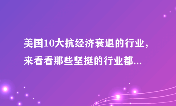 美国10大抗经济衰退的行业，来看看那些坚挺的行业都有哪些吧