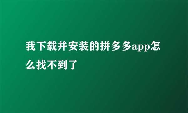 我下载并安装的拼多多app怎么找不到了