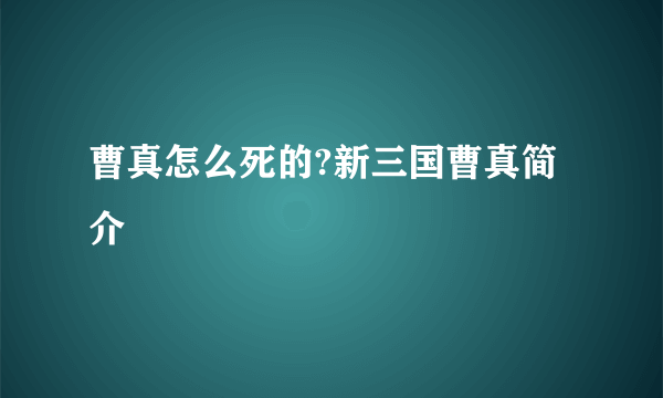 曹真怎么死的?新三国曹真简介