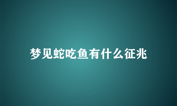 梦见蛇吃鱼有什么征兆