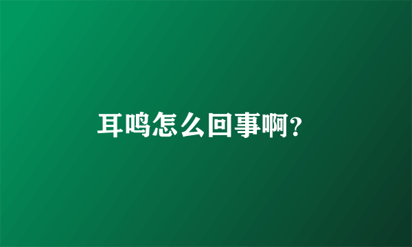 耳鸣怎么回事啊？