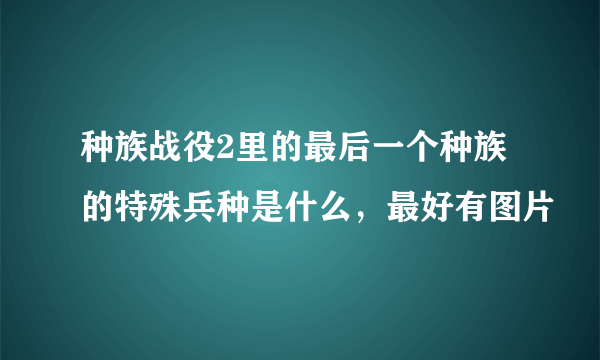 种族战役2里的最后一个种族的特殊兵种是什么，最好有图片