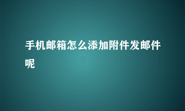 手机邮箱怎么添加附件发邮件呢