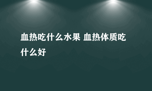 血热吃什么水果 血热体质吃什么好