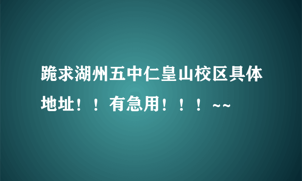 跪求湖州五中仁皇山校区具体地址！！有急用！！！~~