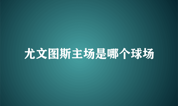 尤文图斯主场是哪个球场