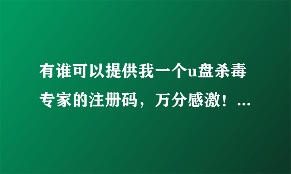 有谁可以提供我一个u盘杀毒专家的注册码，万分感激！我的机器码：A3D1B785C61268