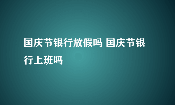 国庆节银行放假吗 国庆节银行上班吗