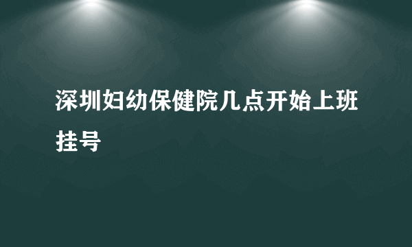 深圳妇幼保健院几点开始上班挂号