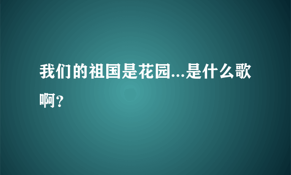 我们的祖国是花园...是什么歌啊？