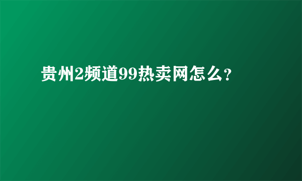 贵州2频道99热卖网怎么？