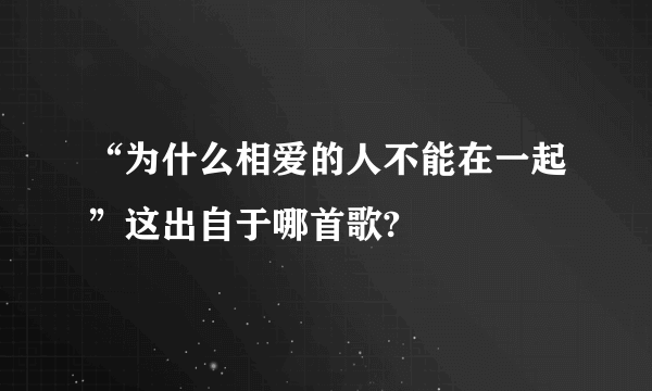 “为什么相爱的人不能在一起”这出自于哪首歌?