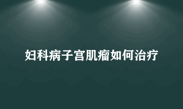 妇科病子宫肌瘤如何治疗