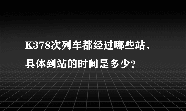 K378次列车都经过哪些站，具体到站的时间是多少？