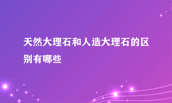 天然大理石和人造大理石的区别有哪些