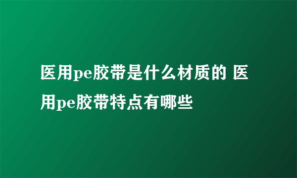 医用pe胶带是什么材质的 医用pe胶带特点有哪些