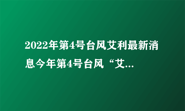 2022年第4号台风艾利最新消息今年第4号台风“艾利”生成