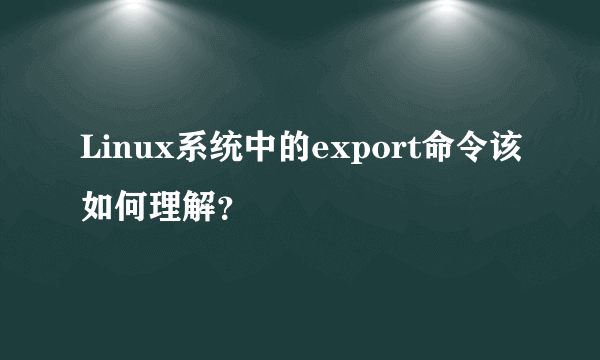 Linux系统中的export命令该如何理解？