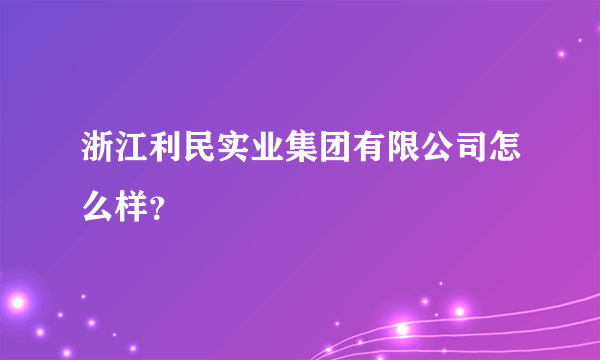 浙江利民实业集团有限公司怎么样？