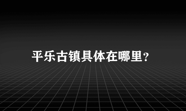 平乐古镇具体在哪里？