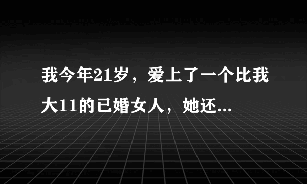 我今年21岁，爱上了一个比我大11的已婚女人，她还有个孩子，长得很漂亮，很可爱，我们认识不到2个月