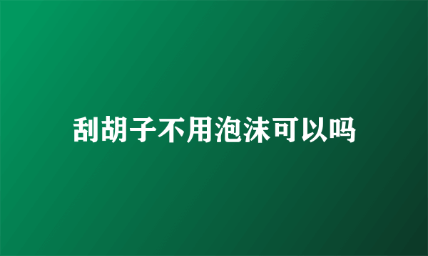 刮胡子不用泡沫可以吗