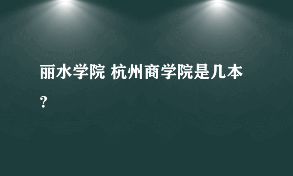 丽水学院 杭州商学院是几本？