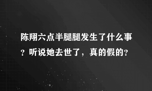 陈翔六点半腿腿发生了什么事？听说她去世了，真的假的？