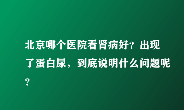 北京哪个医院看肾病好？出现了蛋白尿，到底说明什么问题呢？