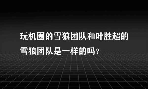 玩机圈的雪狼团队和叶胜超的雪狼团队是一样的吗？