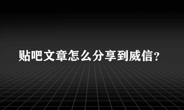 贴吧文章怎么分享到威信？