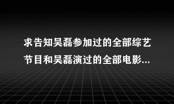 求告知吴磊参加过的全部综艺节目和吴磊演过的全部电影和电视剧！