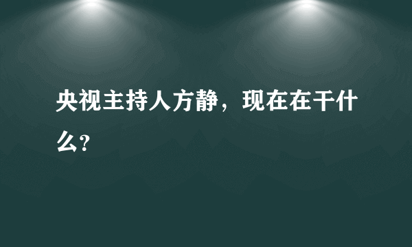 央视主持人方静，现在在干什么？