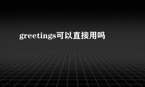 greetings可以直接用吗