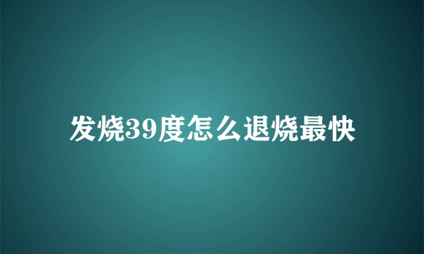 发烧39度怎么退烧最快