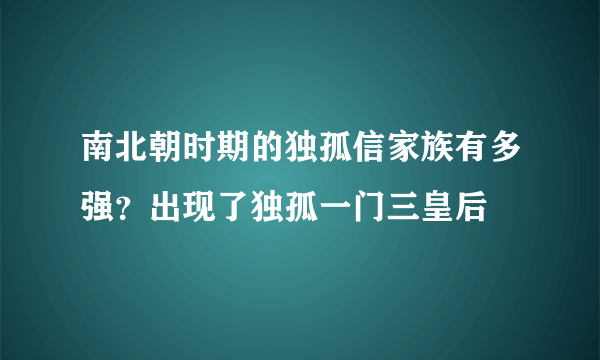 南北朝时期的独孤信家族有多强？出现了独孤一门三皇后