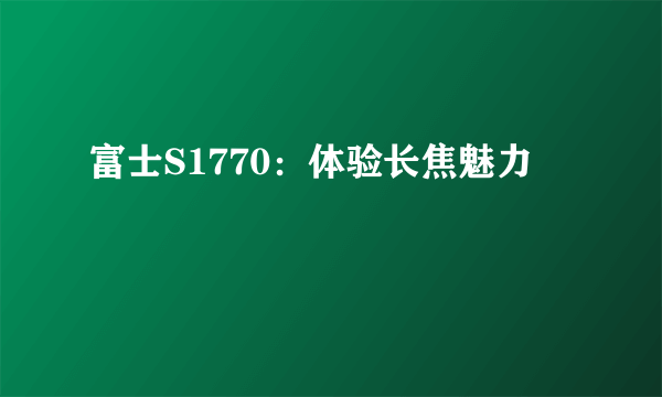 富士S1770：体验长焦魅力