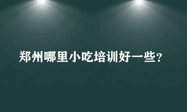 郑州哪里小吃培训好一些？